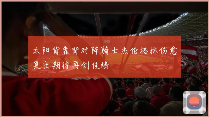 太阳背靠背对阵骑士杰伦格林伤愈复出期待再创佳绩