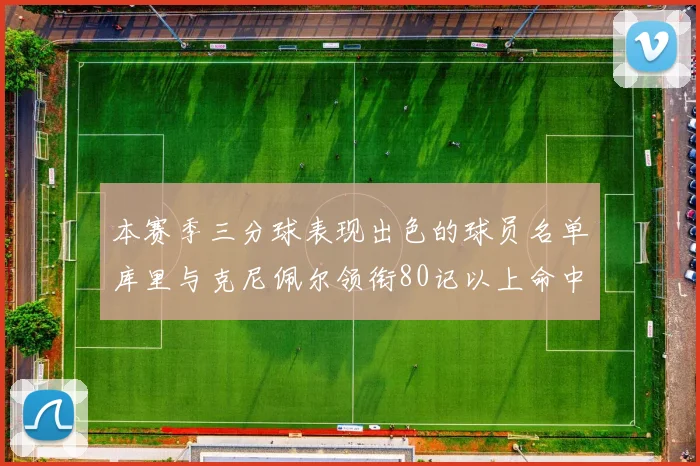 本赛季三分球表现出色的球员名单库里与克尼佩尔领衔80记以上命中率超40