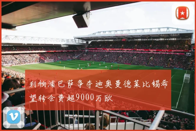 利物浦巴萨争夺迪奥曼德莱比锡希望转会费超9000万欧