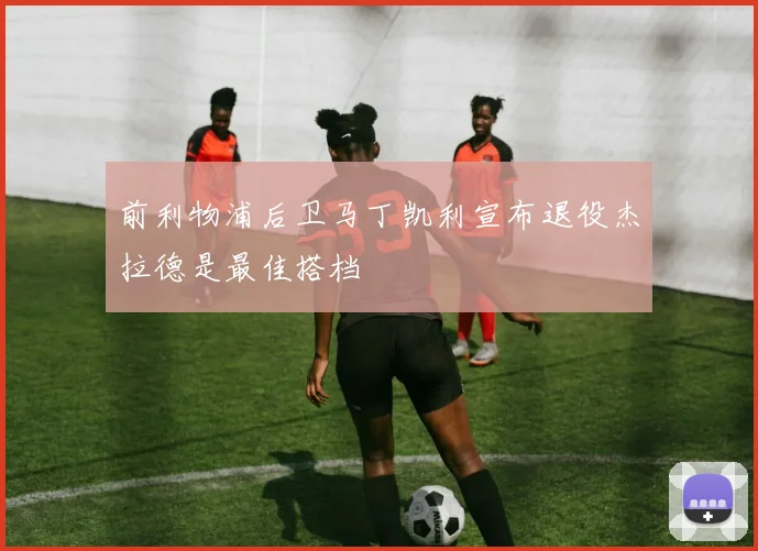 前利物浦后卫马丁凯利宣布退役杰拉德是最佳搭档