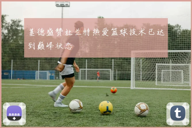 基德盛赞杜兰特热爱篮球技术已达到巅峰状态