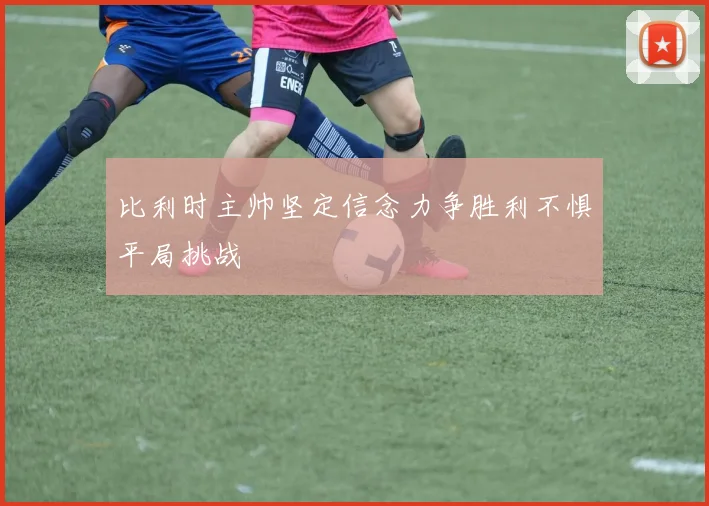 比利时主帅坚定信念力争胜利不惧平局挑战