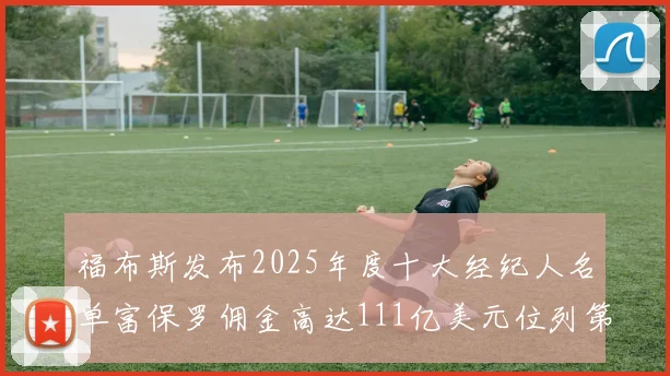 福布斯发布2025年度十大经纪人名单富保罗佣金高达111亿美元位列第三