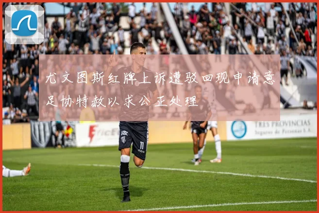 尤文图斯红牌上诉遭驳回现申请意足协特赦以求公正处理