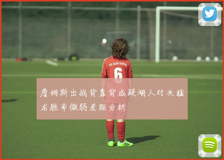 詹姆斯出战背靠背成疑湖人对决猛龙胜率微弱差距分析