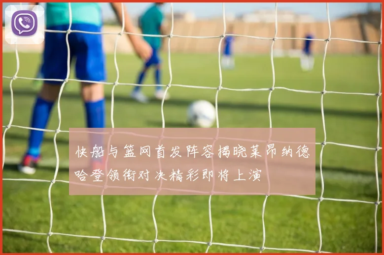 快船与篮网首发阵容揭晓莱昂纳德哈登领衔对决精彩即将上演