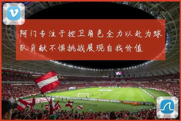 阿门专注于控卫角色全力以赴为球队贡献不惧挑战展现自我价值