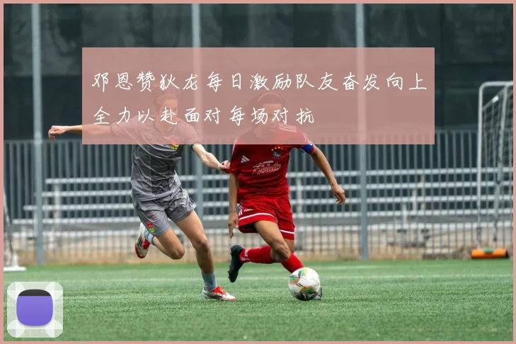 邓恩赞狄龙每日激励队友奋发向上全力以赴面对每场对抗