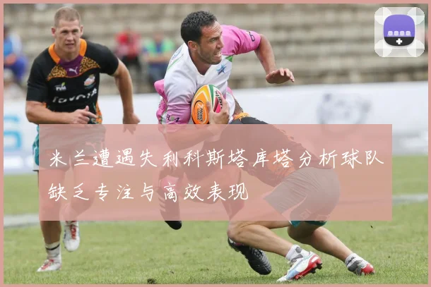 米兰遭遇失利科斯塔库塔分析球队缺乏专注与高效表现