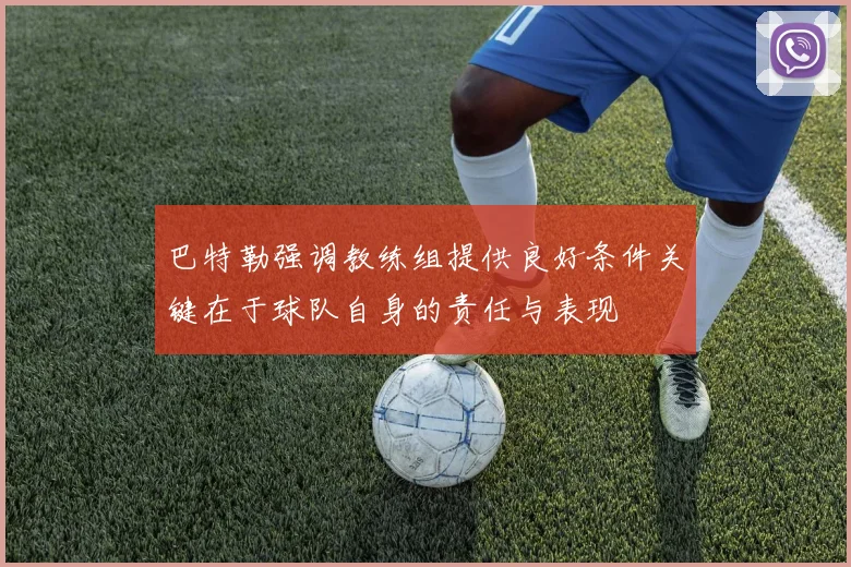 巴特勒强调教练组提供良好条件关键在于球队自身的责任与表现