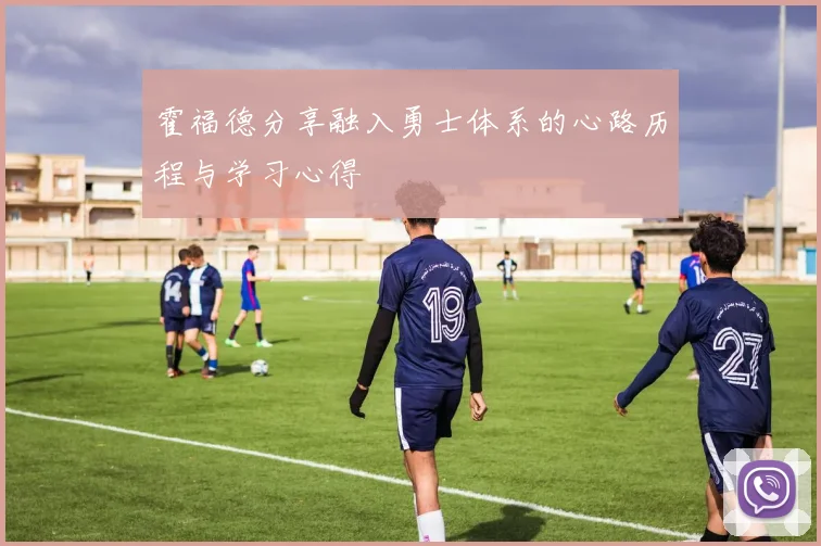 霍福德分享融入勇士体系的心路历程与学习心得