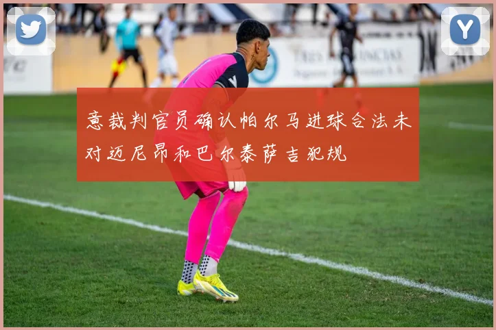 意裁判官员确认帕尔马进球合法未对迈尼昂和巴尔泰萨吉犯规