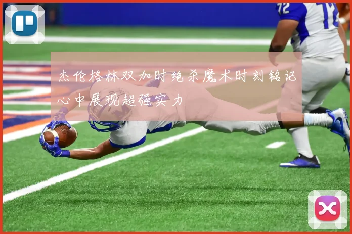 杰伦格林双加时绝杀魔术时刻铭记心中展现超强实力