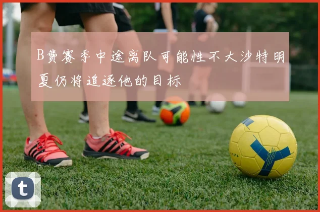 B费赛季中途离队可能性不大沙特明夏仍将追逐他的目标