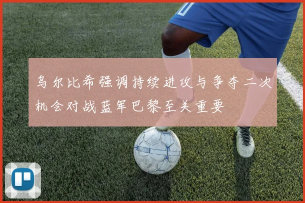 乌尔比希强调持续进攻与争夺二次机会对战蓝军巴黎至关重要