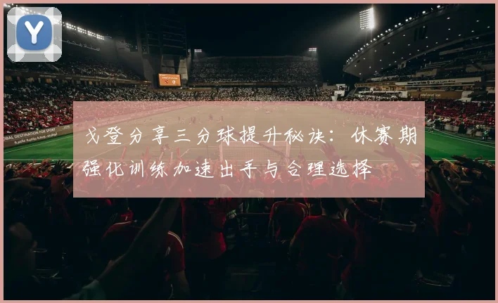 戈登分享三分球提升秘诀：休赛期强化训练加速出手与合理选择