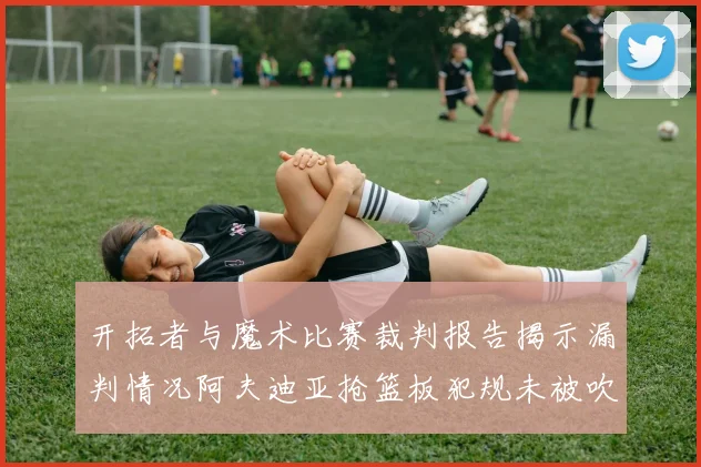 开拓者与魔术比赛裁判报告揭示漏判情况阿夫迪亚抢篮板犯规未被吹罚
