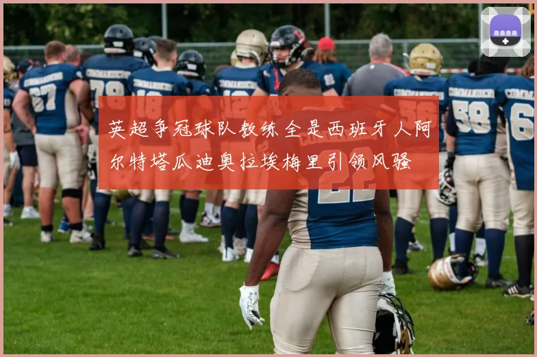 英超争冠球队教练全是西班牙人阿尔特塔瓜迪奥拉埃梅里引领风骚
