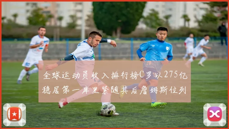 全球运动员收入排行榜C罗以275亿稳居第一库里紧随其后詹姆斯位列第六