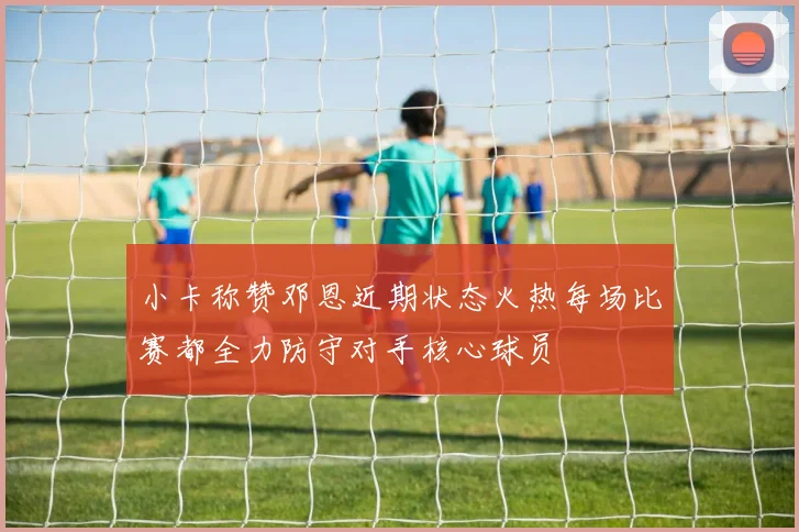 小卡称赞邓恩近期状态火热每场比赛都全力防守对手核心球员