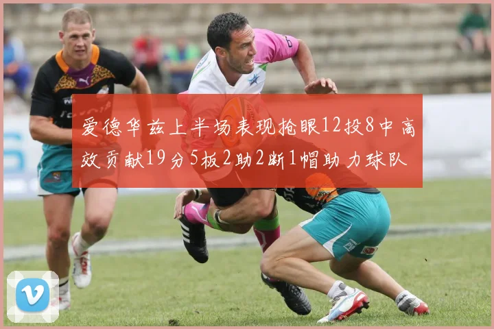 爱德华兹上半场表现抢眼12投8中高效贡献19分5板2助2断1帽助力球队