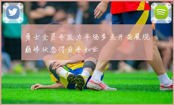 勇士全员齐发力半场多点开花展现巅峰状态得分手如云