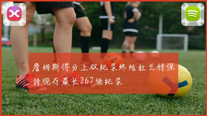 詹姆斯得分上双纪录终结杜兰特保持现存最长267场纪录