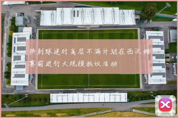 热刺球迷对高层不满计划在西汉姆赛前进行大规模抗议活动