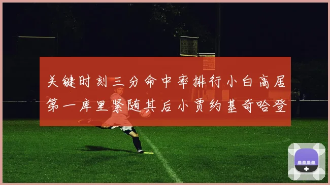 关键时刻三分命中率排行小白高居第一库里紧随其后小贾约基奇哈登表现不俗