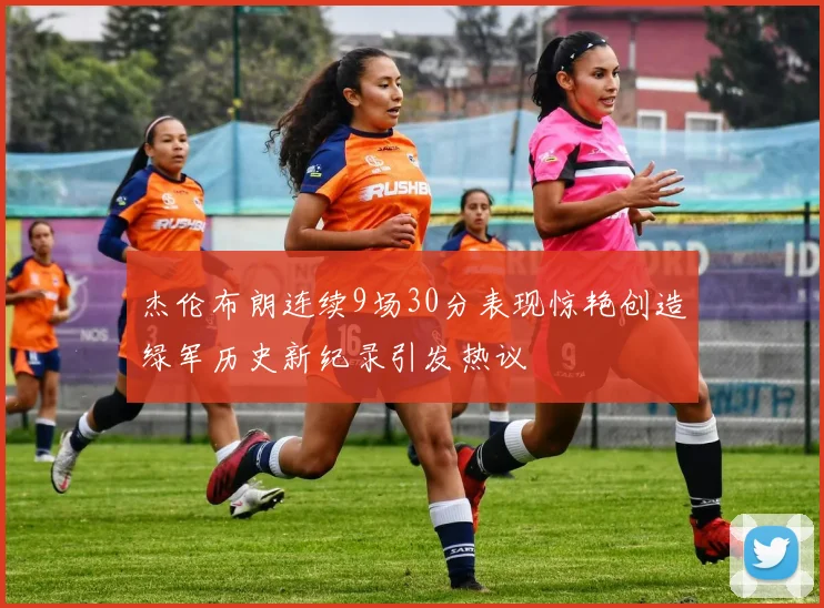 杰伦布朗连续9场30分表现惊艳创造绿军历史新纪录引发热议