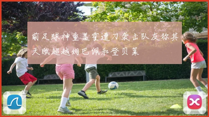 前足球神童盖霍遭刀袭击队友称其天赋超越姆巴佩和登贝莱