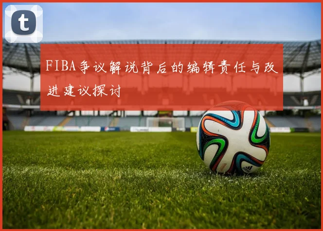 FIBA争议解说背后的编辑责任与改进建议探讨