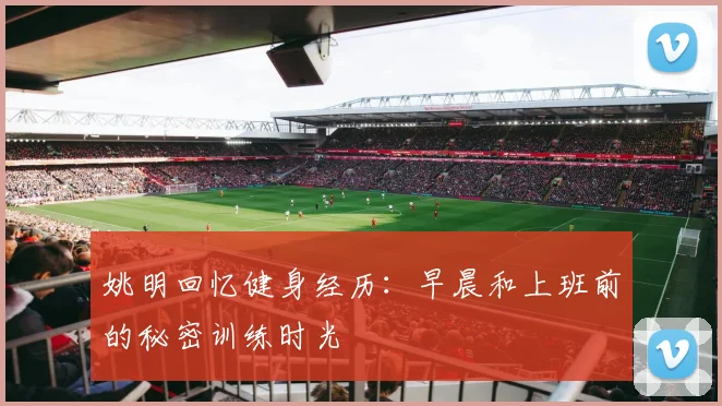 姚明回忆健身经历：早晨和上班前的秘密训练时光