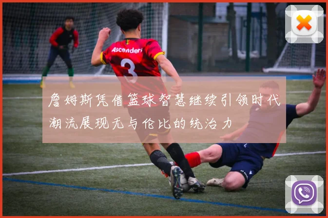 詹姆斯凭借篮球智慧继续引领时代潮流展现无与伦比的统治力