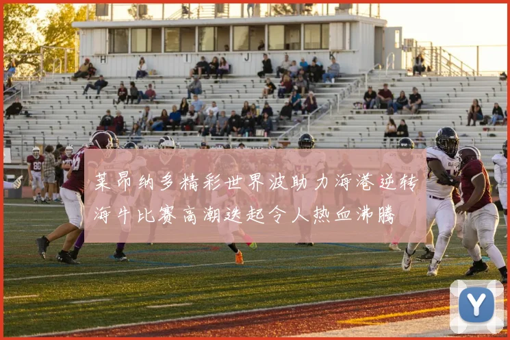 莱昂纳多精彩世界波助力海港逆转海牛比赛高潮迭起令人热血沸腾