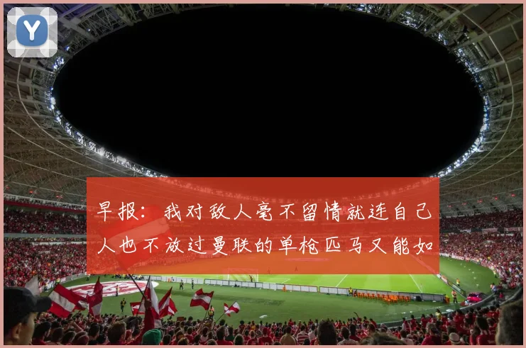 早报：我对敌人毫不留情就连自己人也不放过曼联的单枪匹马又能如何