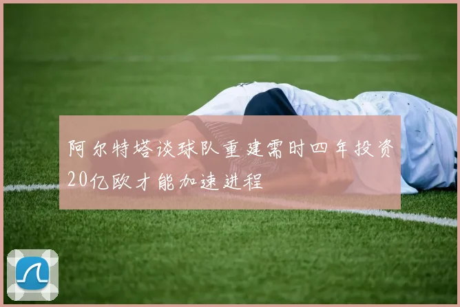 阿尔特塔谈球队重建需时四年投资20亿欧才能加速进程