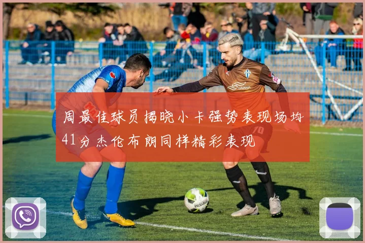 周最佳球员揭晓小卡强势表现场均41分杰伦布朗同样精彩表现