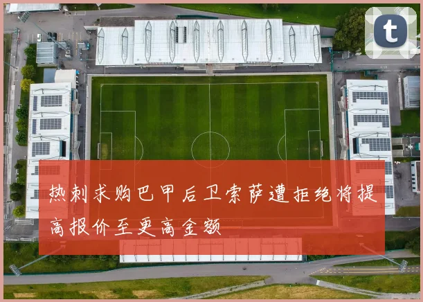 热刺求购巴甲后卫索萨遭拒绝将提高报价至更高金额