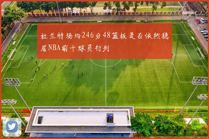 杜兰特场均246分48篮板是否依然稳居NBA前十球员行列