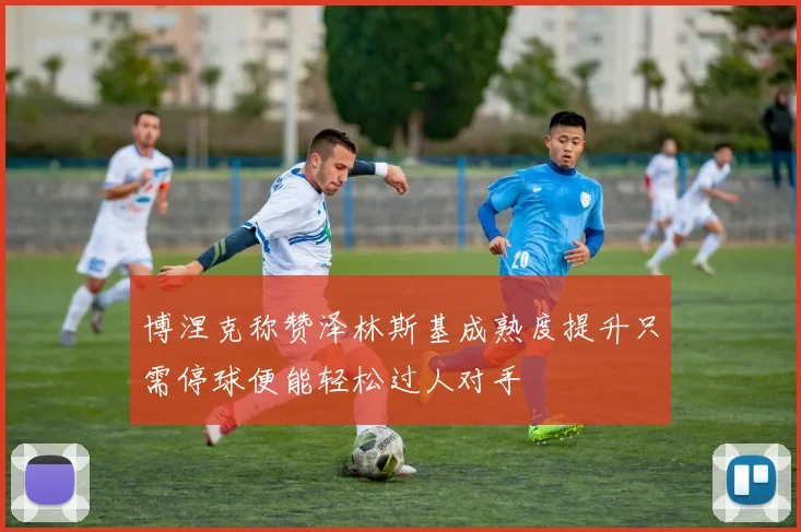 博涅克称赞泽林斯基成熟度提升只需停球便能轻松过人对手
