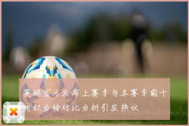 英超官方发布上赛季与本赛季前十轮积分榜对比分析引发热议