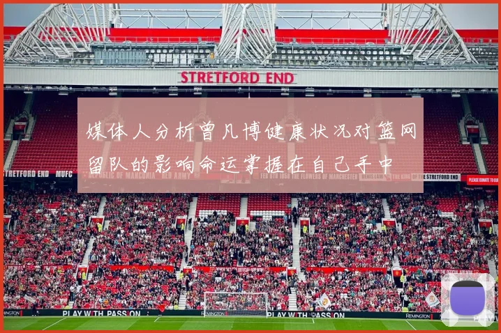 媒体人分析曾凡博健康状况对篮网留队的影响命运掌握在自己手中
