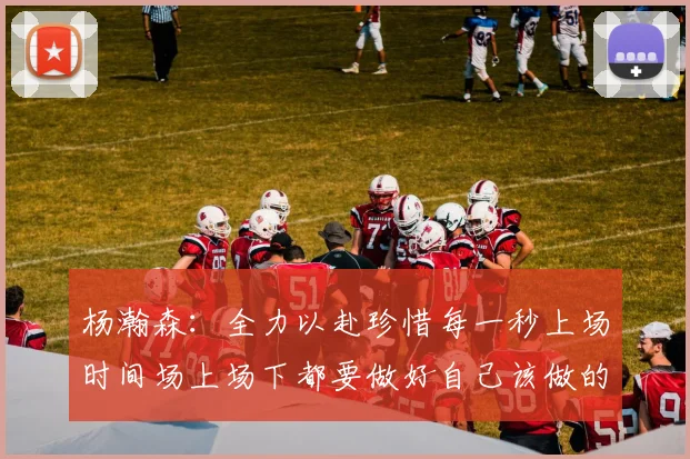 杨瀚森：全力以赴珍惜每一秒上场时间场上场下都要做好自己该做的事情