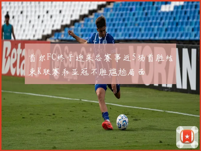 首尔FC终于迎来各赛事近5场首胜结束K联赛和亚冠不胜尴尬局面