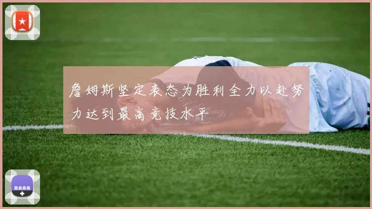 詹姆斯坚定表态为胜利全力以赴努力达到最高竞技水平